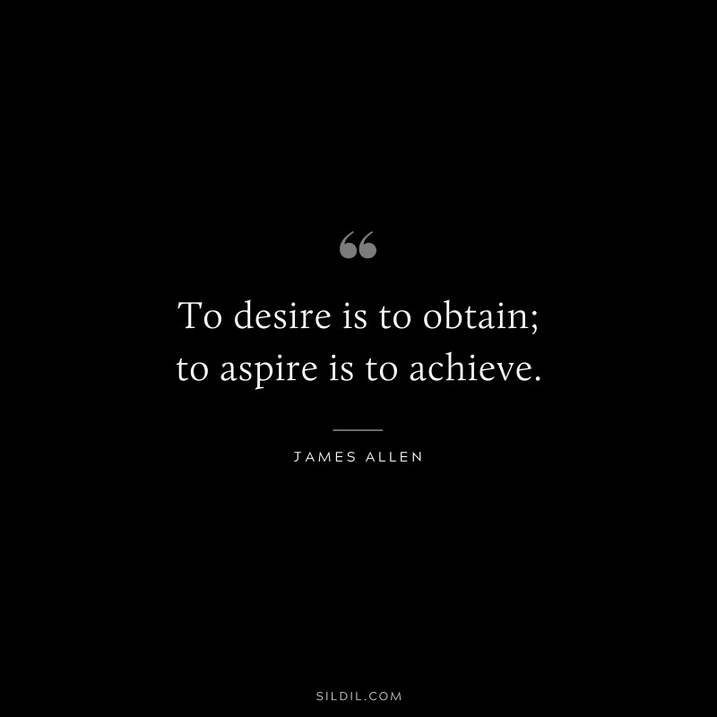 To desire is to obtain; to aspire is to achieve. ― James Allen