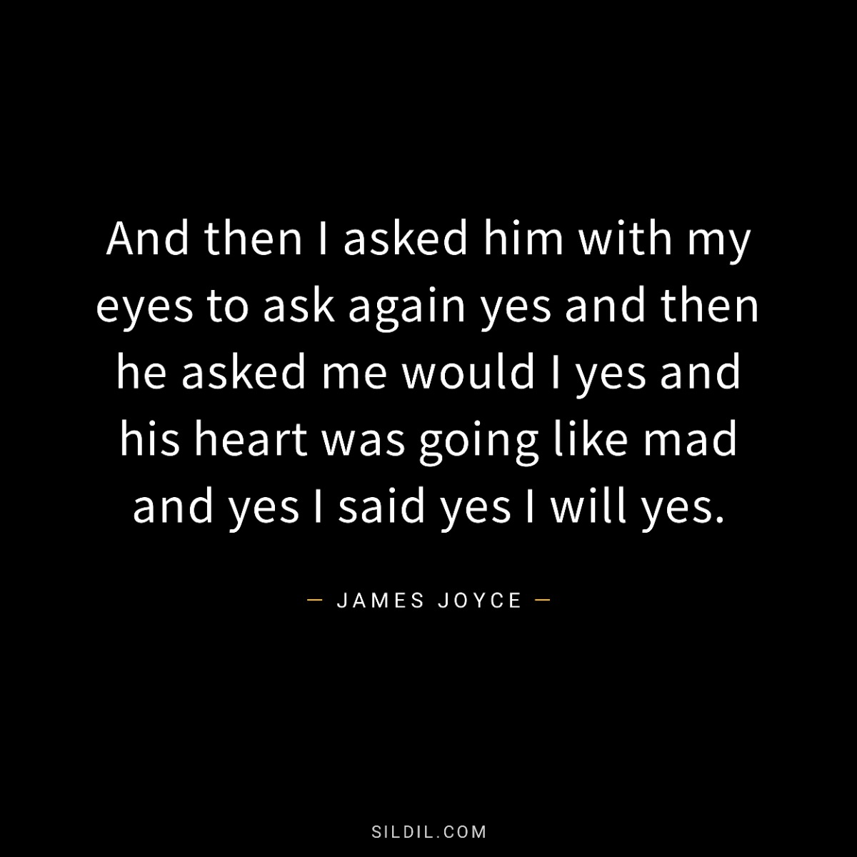 And then I asked him with my eyes to ask again yes and then he asked me would I yes and his heart was going like mad and yes I said yes I will yes.