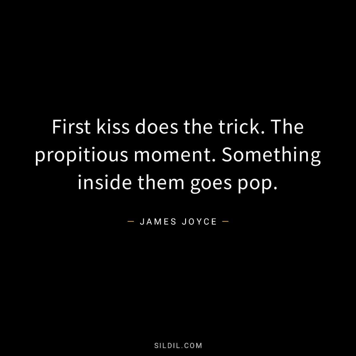 First kiss does the trick. The propitious moment. Something inside them goes pop.