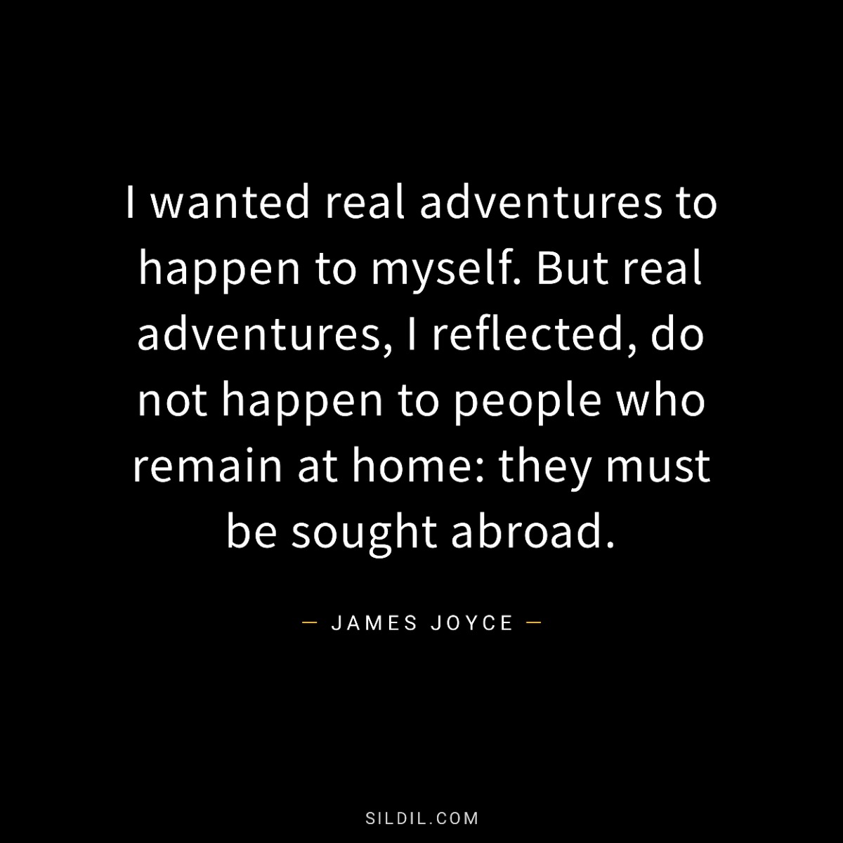 I wanted real adventures to happen to myself. But real adventures, I reflected, do not happen to people who remain at home: they must be sought abroad.