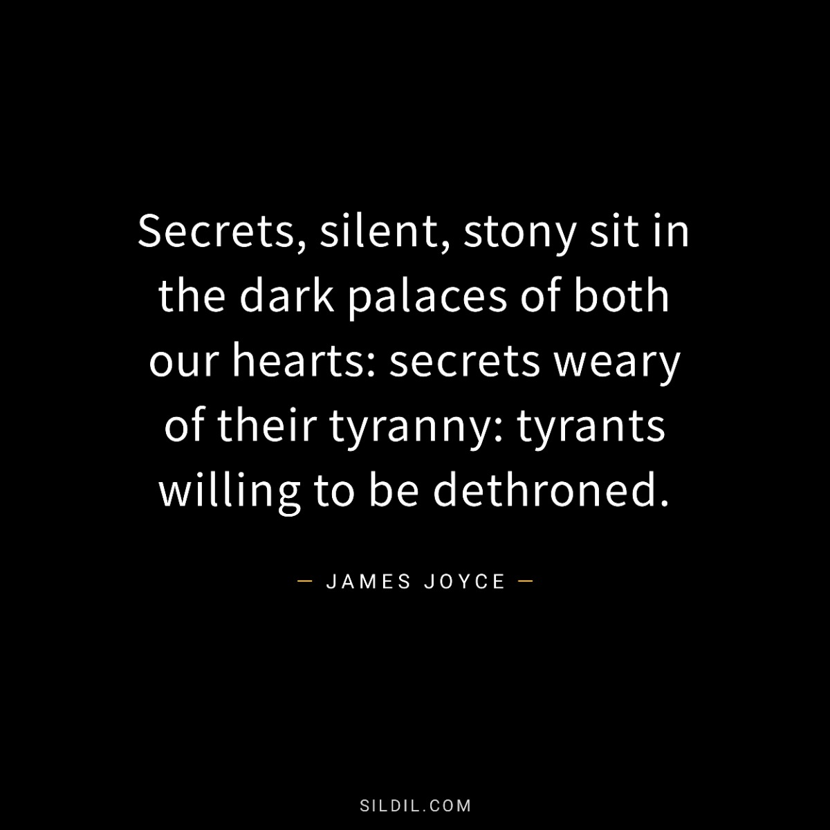 Secrets, silent, stony sit in the dark palaces of both our hearts: secrets weary of their tyranny: tyrants willing to be dethroned.
