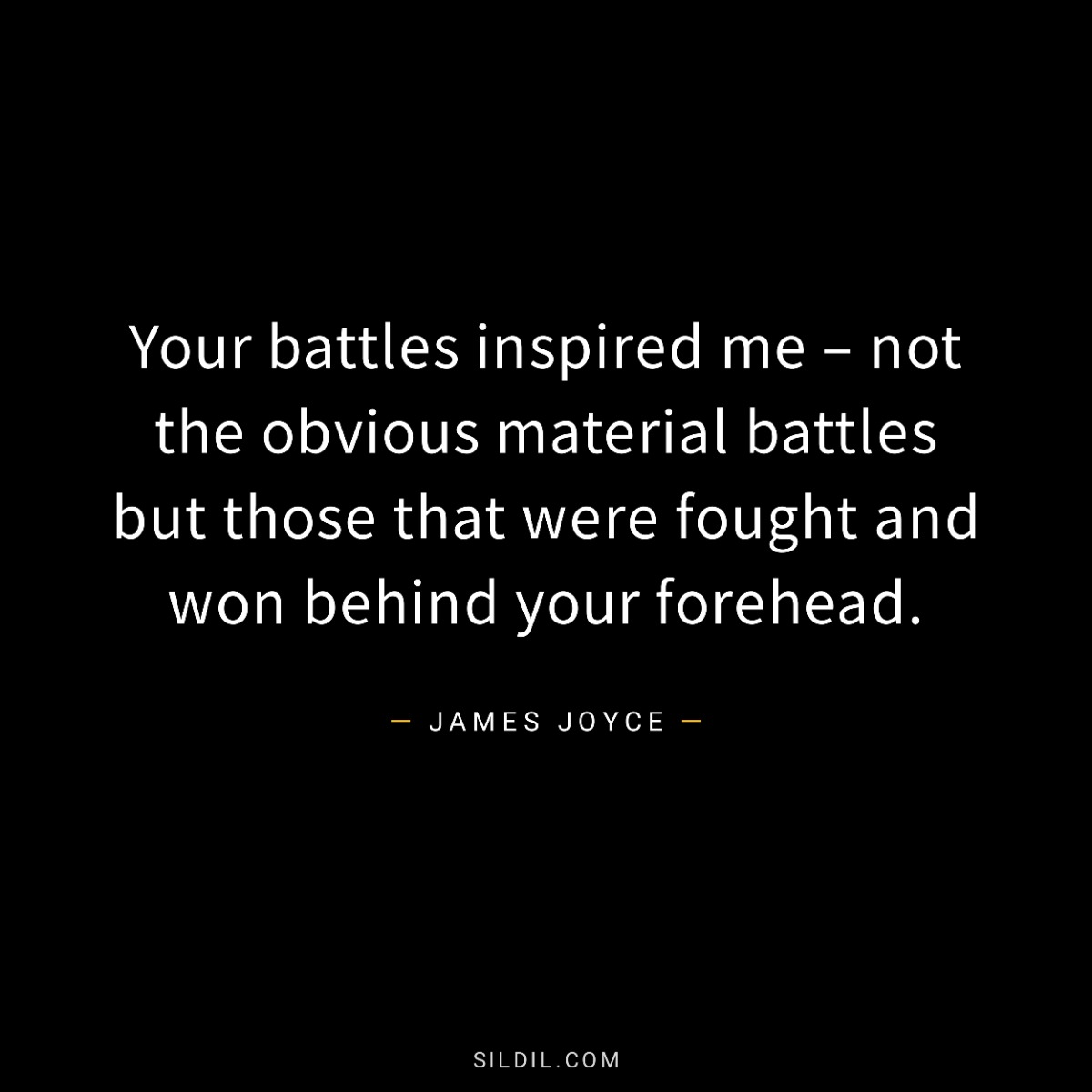 Your battles inspired me – not the obvious material battles but those that were fought and won behind your forehead.