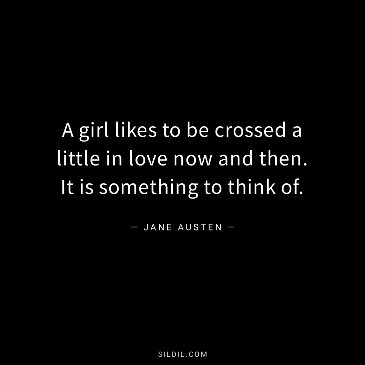A girl likes to be crossed a little in love now and then. It is something to think of.