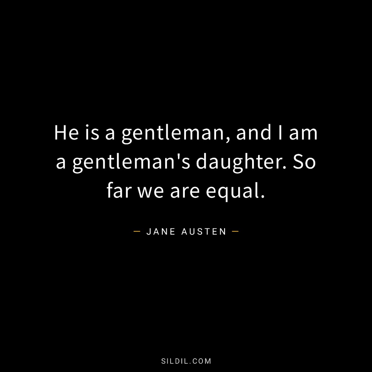He is a gentleman, and I am a gentleman's daughter. So far we are equal.