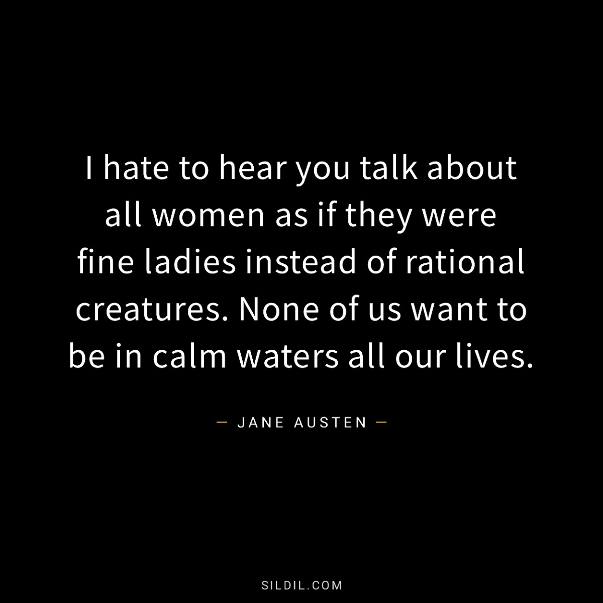 I hate to hear you talk about all women as if they were fine ladies instead of rational creatures. None of us want to be in calm waters all our lives.