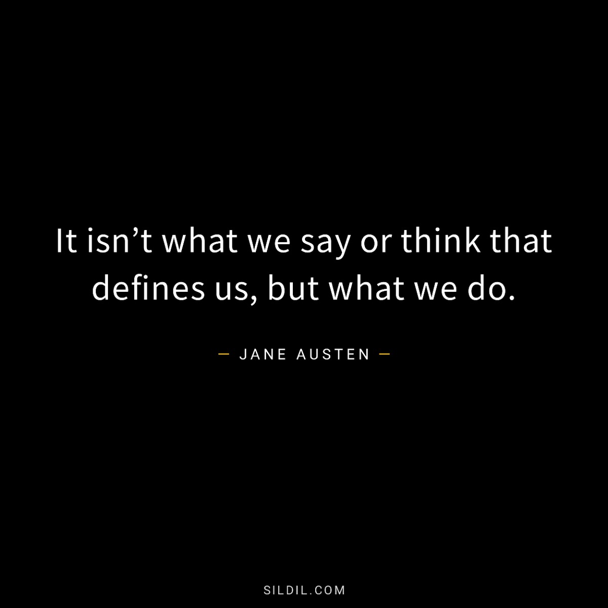 It isn’t what we say or think that defines us, but what we do.