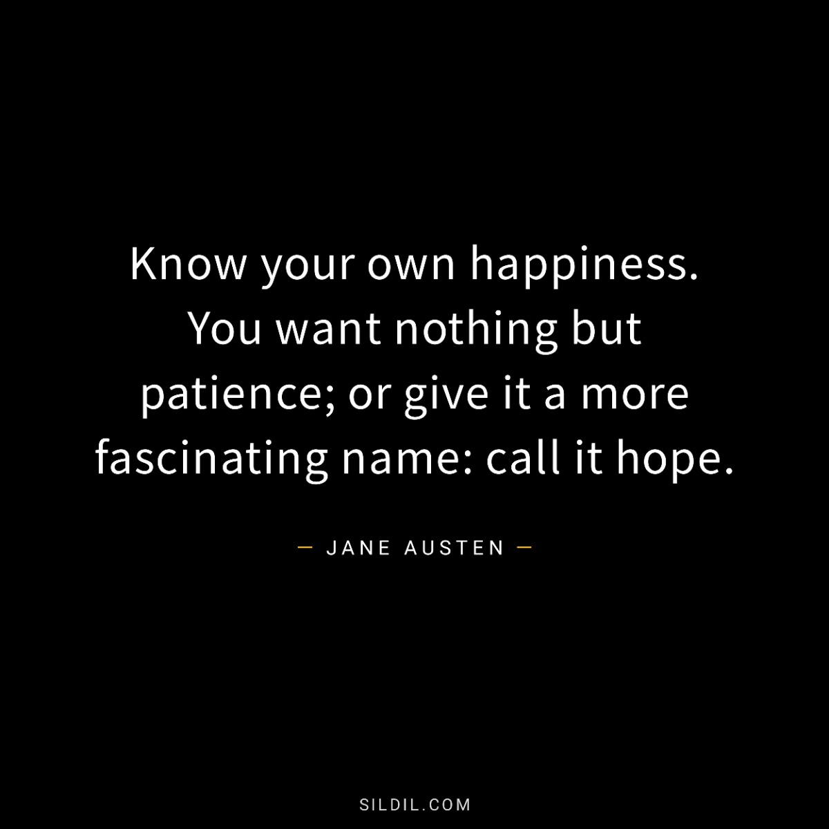 Know your own happiness. You want nothing but patience; or give it a more fascinating name: call it hope.