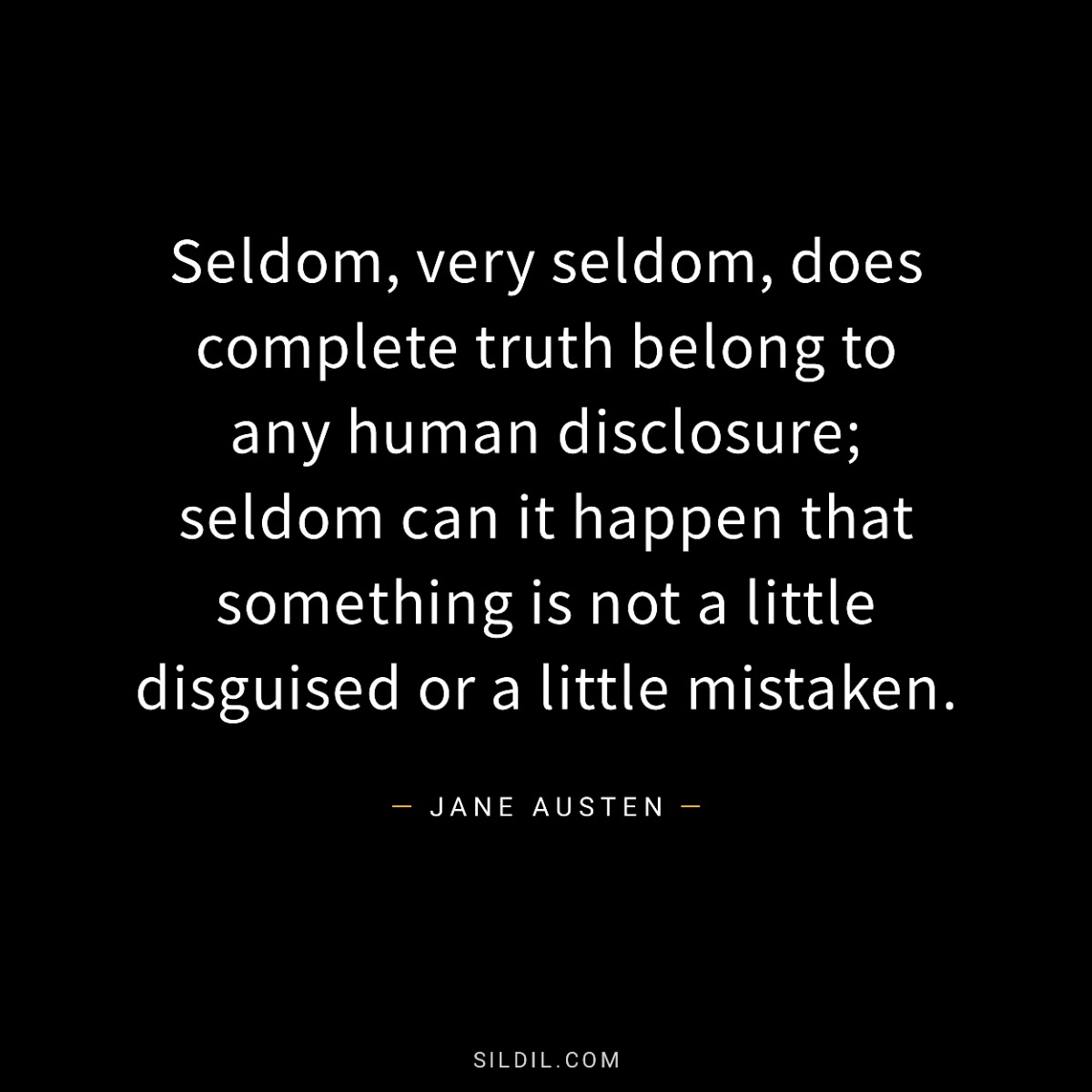 Seldom, very seldom, does complete truth belong to any human disclosure; seldom can it happen that something is not a little disguised or a little mistaken.