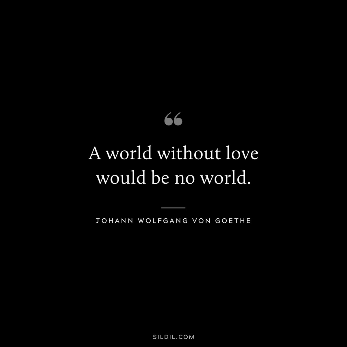 A world without love would be no world.― Johann Wolfgang von Goethe