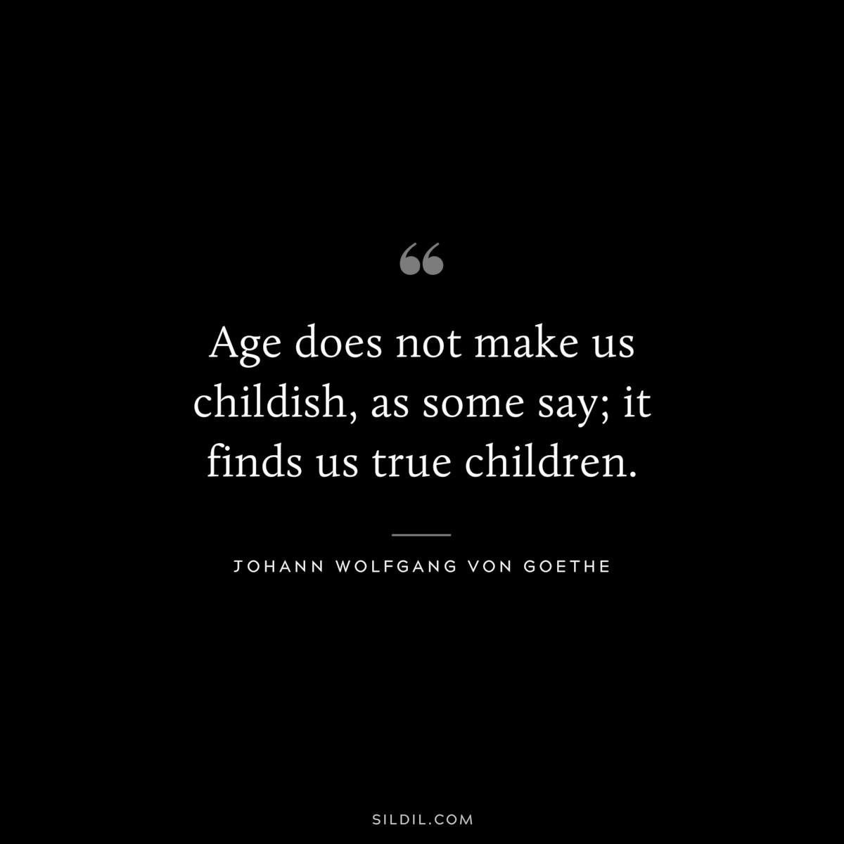 Age does not make us childish, as some say; it finds us true children.― Johann Wolfgang von Goethe