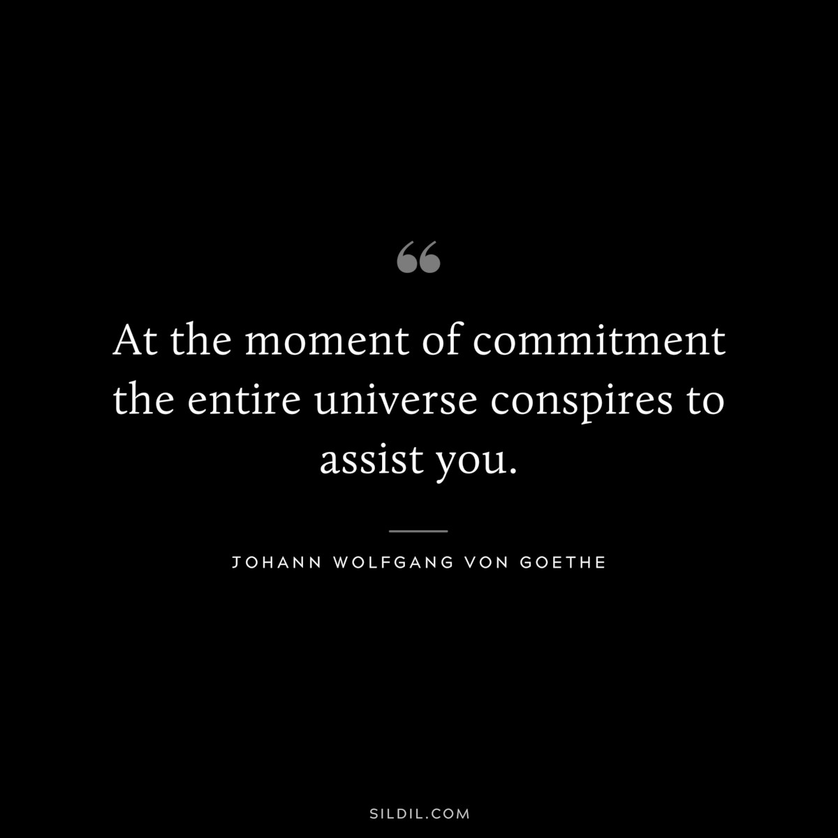 At the moment of commitment the entire universe conspires to assist you.― Johann Wolfgang von Goethe