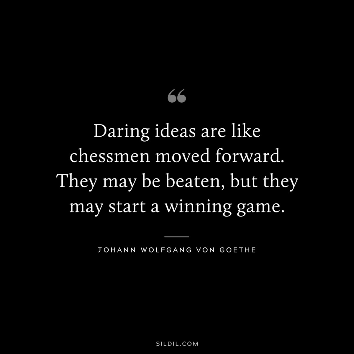 Daring ideas are like chessmen moved forward. They may be beaten, but they may start a winning game.― Johann Wolfgang von Goethe