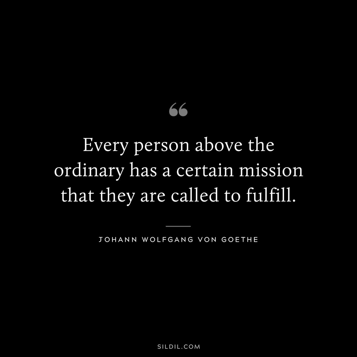 Every person above the ordinary has a certain mission that they are called to fulfill.― Johann Wolfgang von Goethe