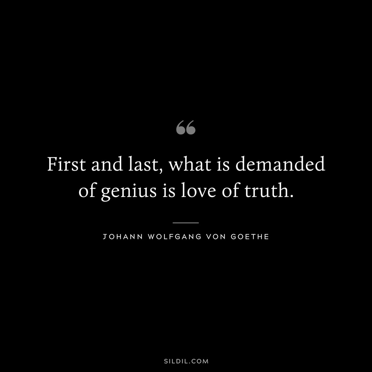First and last, what is demanded of genius is love of truth.― Johann Wolfgang von Goethe