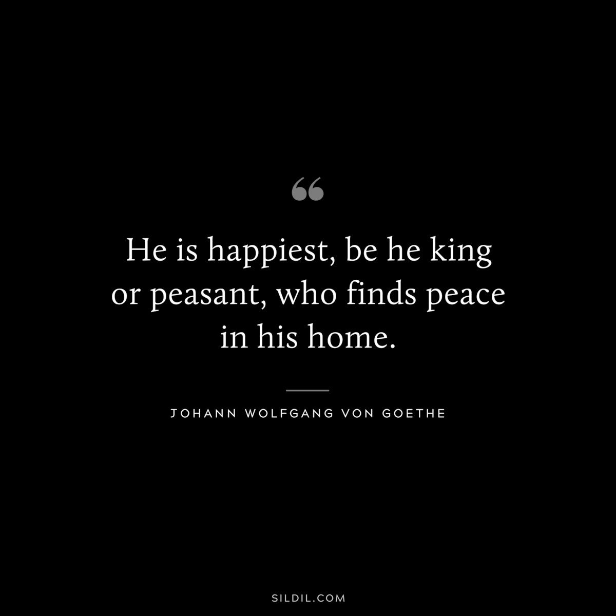 He is happiest, be he king or peasant, who finds peace in his home.― Johann Wolfgang von Goethe