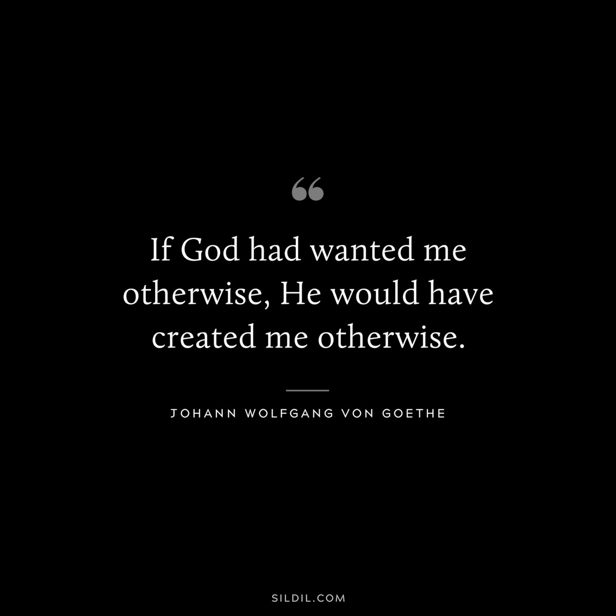 If God had wanted me otherwise, He would have created me otherwise.― Johann Wolfgang von Goethe