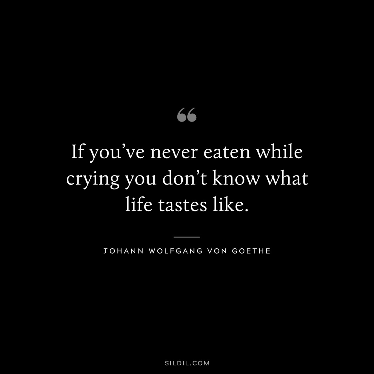 If you’ve never eaten while crying you don’t know what life tastes like.― Johann Wolfgang von Goethe