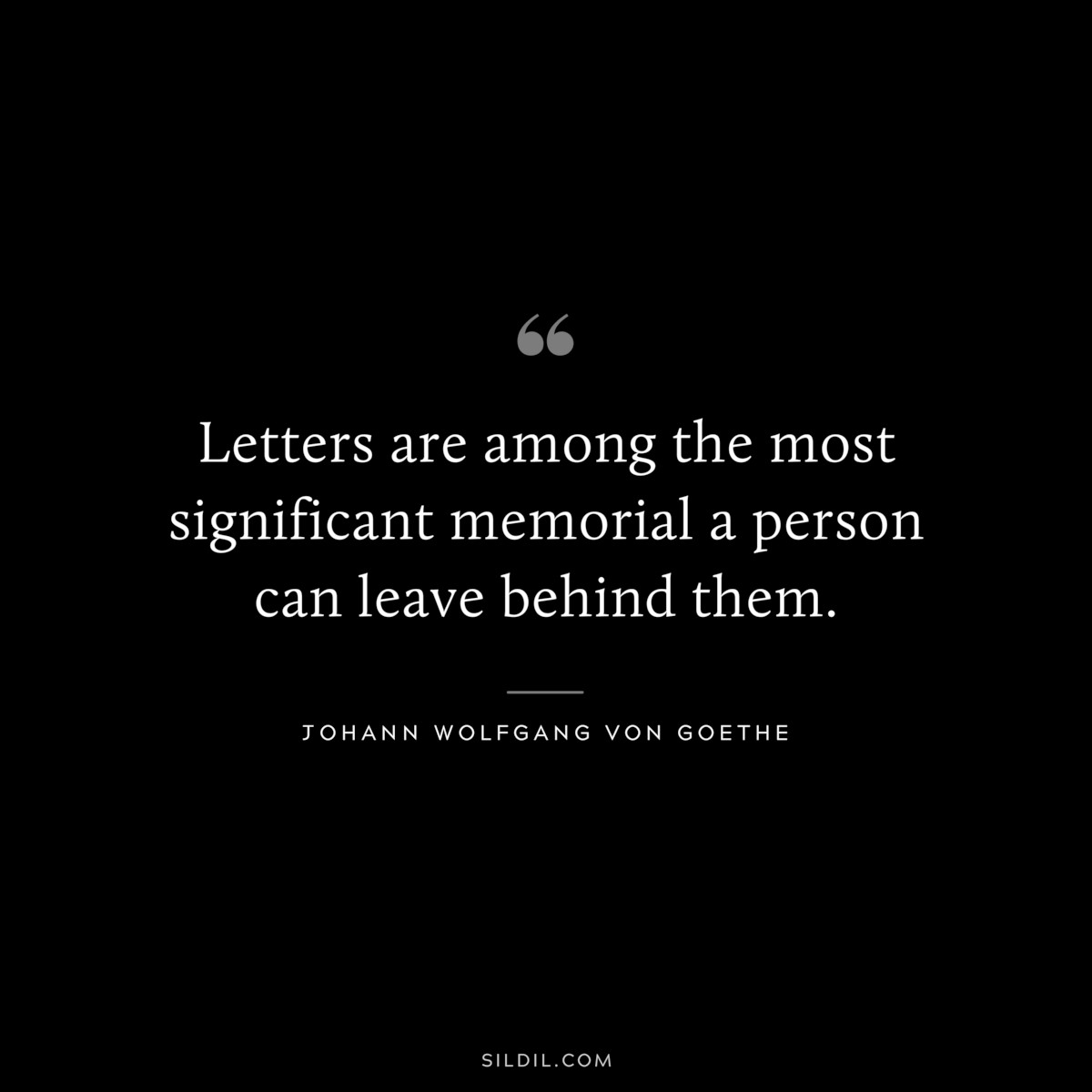 Letters are among the most significant memorial a person can leave behind them.― Johann Wolfgang von Goethe
