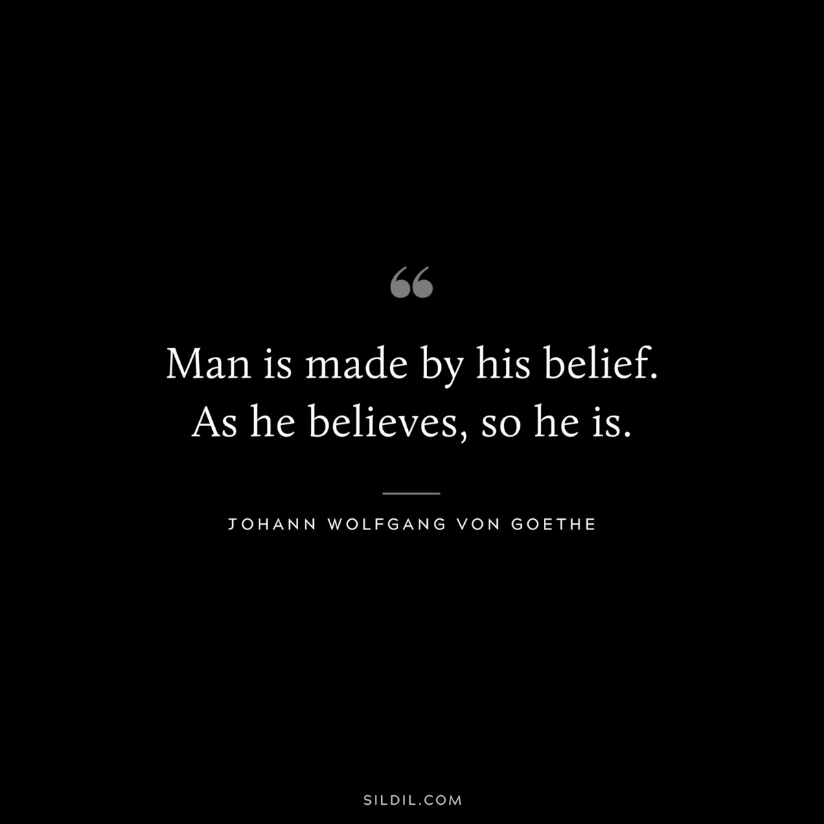Man is made by his belief. As he believes, so he is.― Johann Wolfgang von Goethe