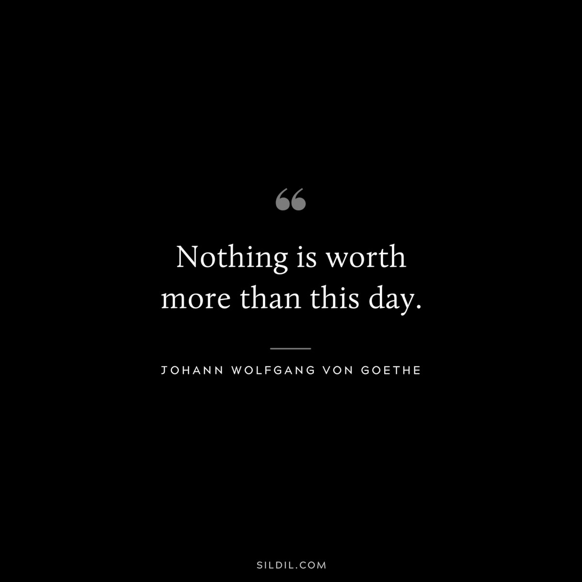 Nothing is worth more than this day.― Johann Wolfgang von Goethe