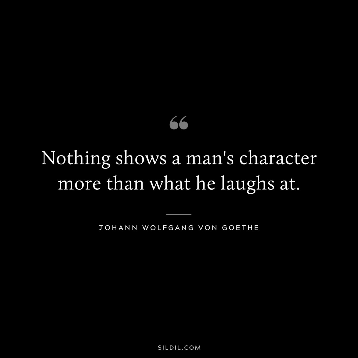 Nothing shows a man's character more than what he laughs at.― Johann Wolfgang von Goethe