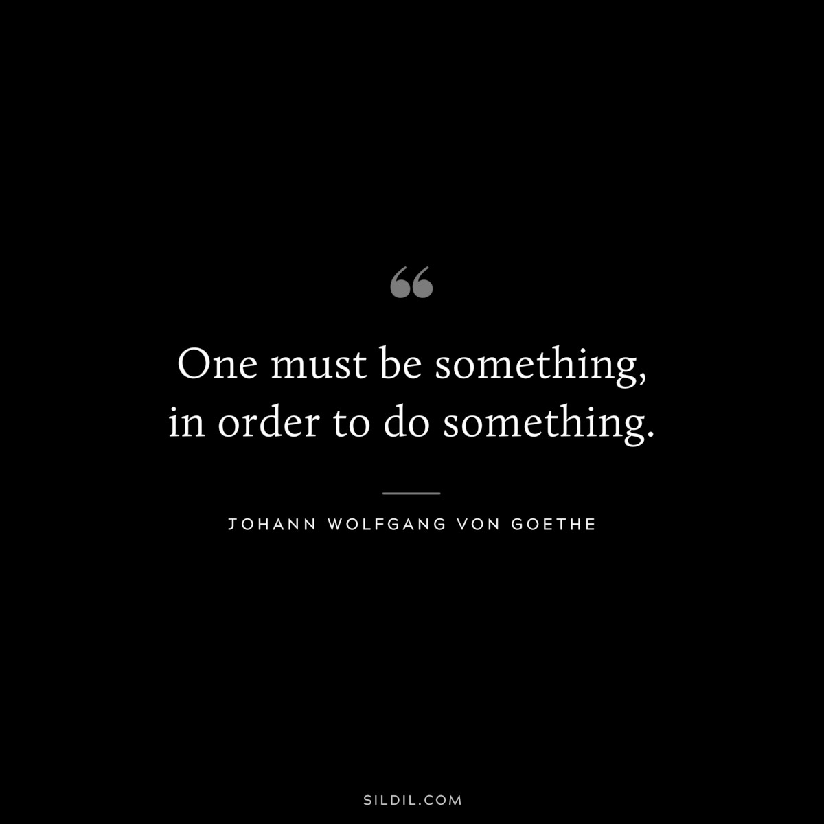 One must be something, in order to do something.― Johann Wolfgang von Goethe