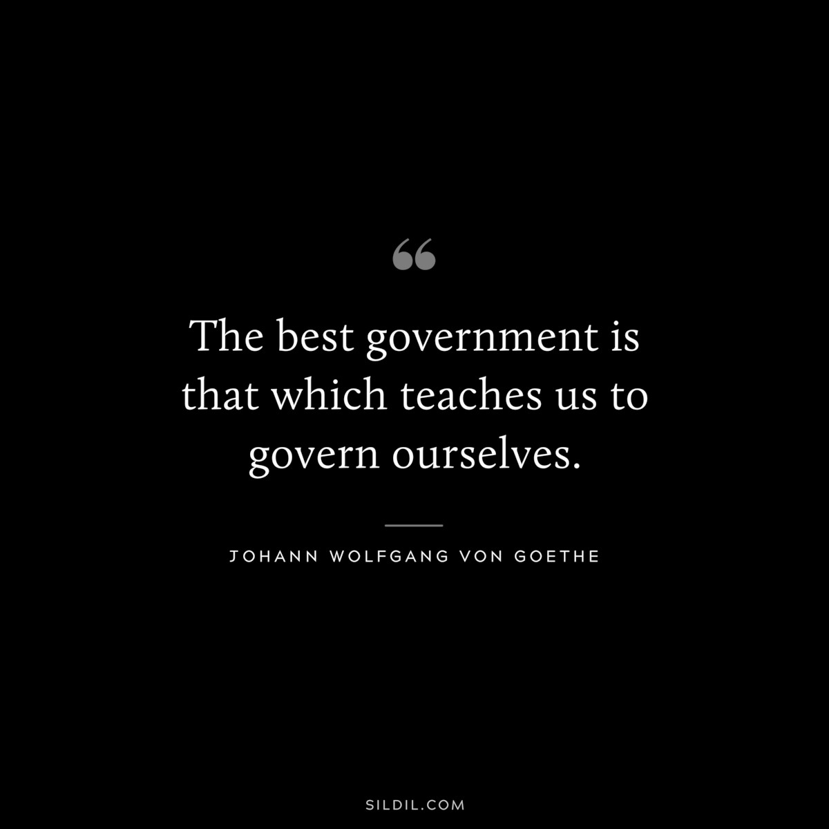 The best government is that which teaches us to govern ourselves.― Johann Wolfgang von Goethe