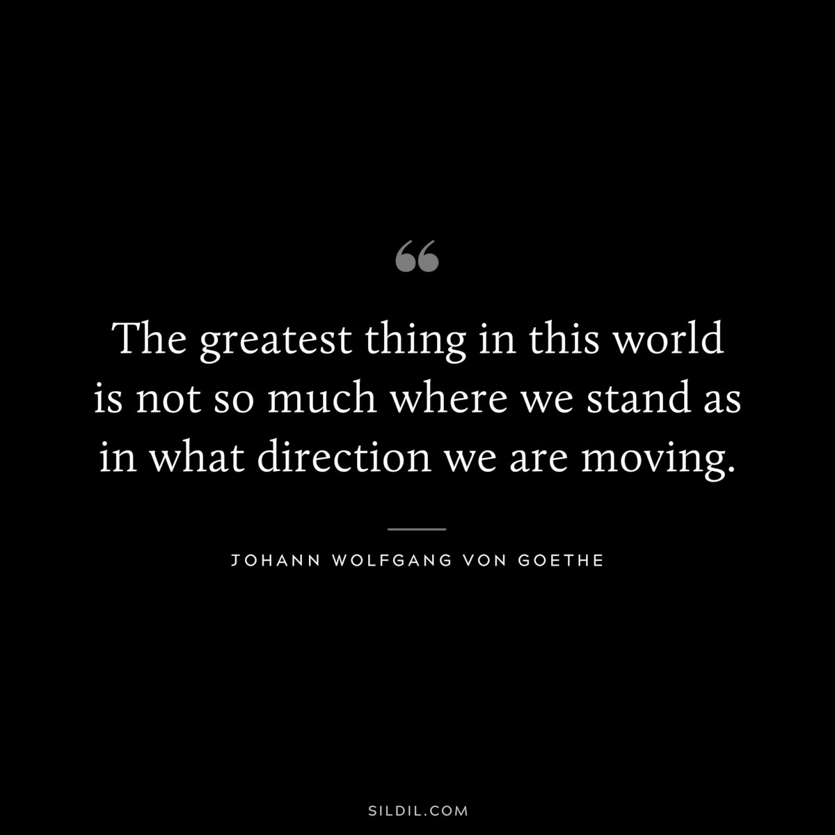 The greatest thing in this world is not so much where we stand as in what direction we are moving.― Johann Wolfgang von Goethe