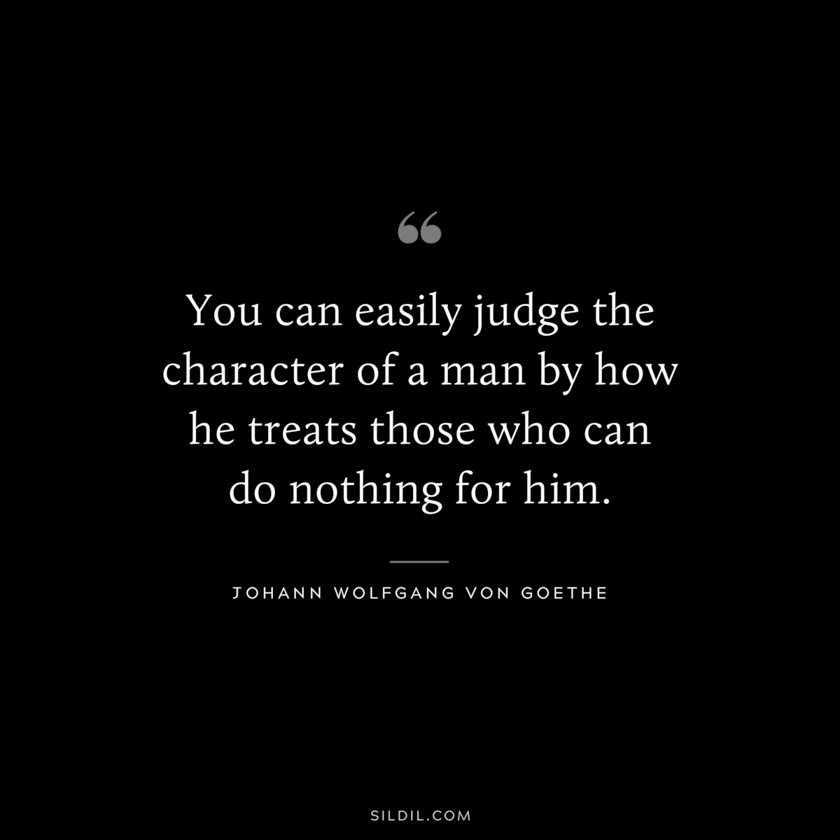 You can easily judge the character of a man by how he treats those who can do nothing for him.― Johann Wolfgang von Goethe