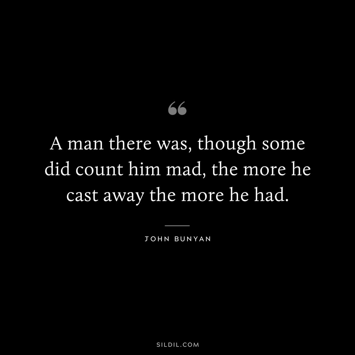A man there was, though some did count him mad, the more he cast away the more he had. ― John Bunyan
