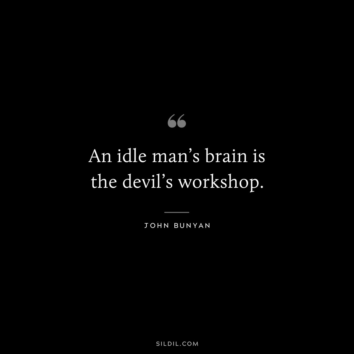 An idle man’s brain is the devil’s workshop. ― John Bunyan