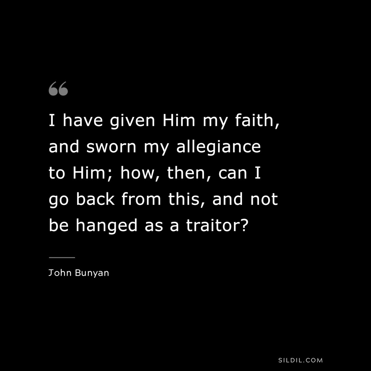 I have given Him my faith, and sworn my allegiance to Him; how, then, can I go back from this, and not be hanged as a traitor? ― John Bunyan