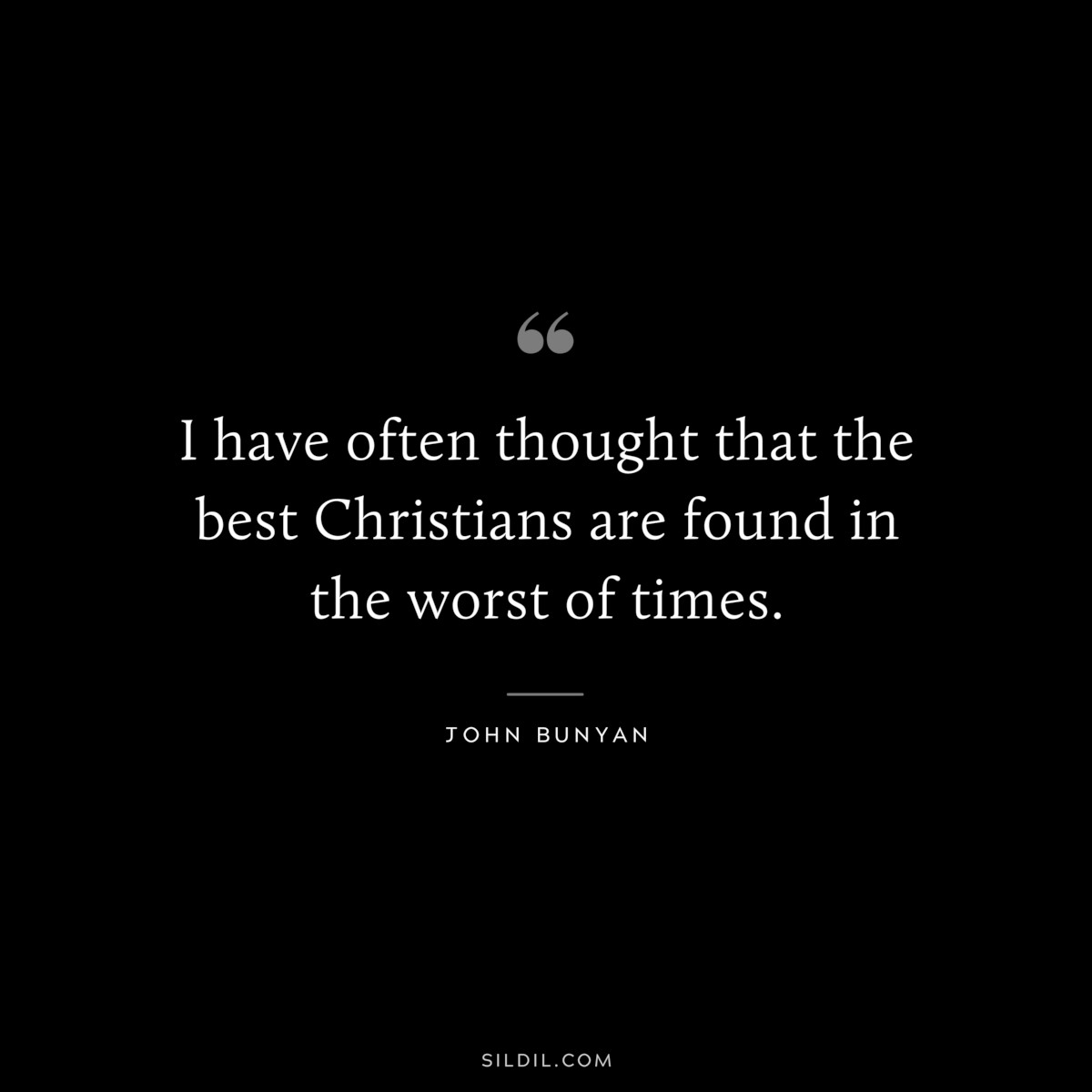 I have often thought that the best Christians are found in the worst of times. ― John Bunyan