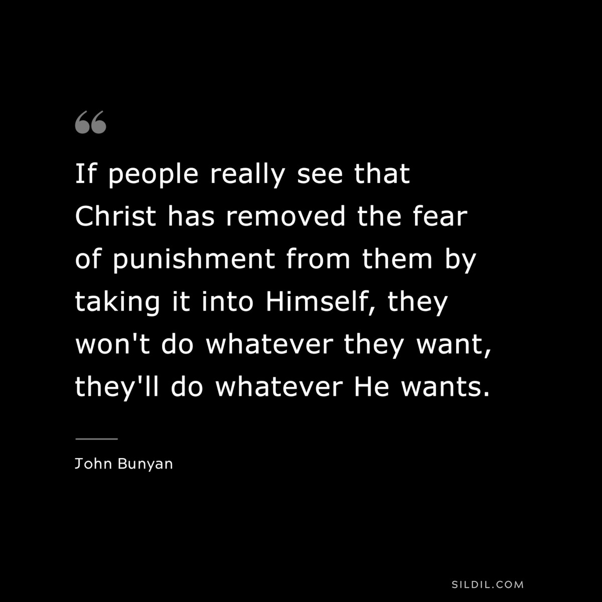 If people really see that Christ has removed the fear of punishment from them by taking it into Himself, they won't do whatever they want, they'll do whatever He wants. ― John Bunyan
