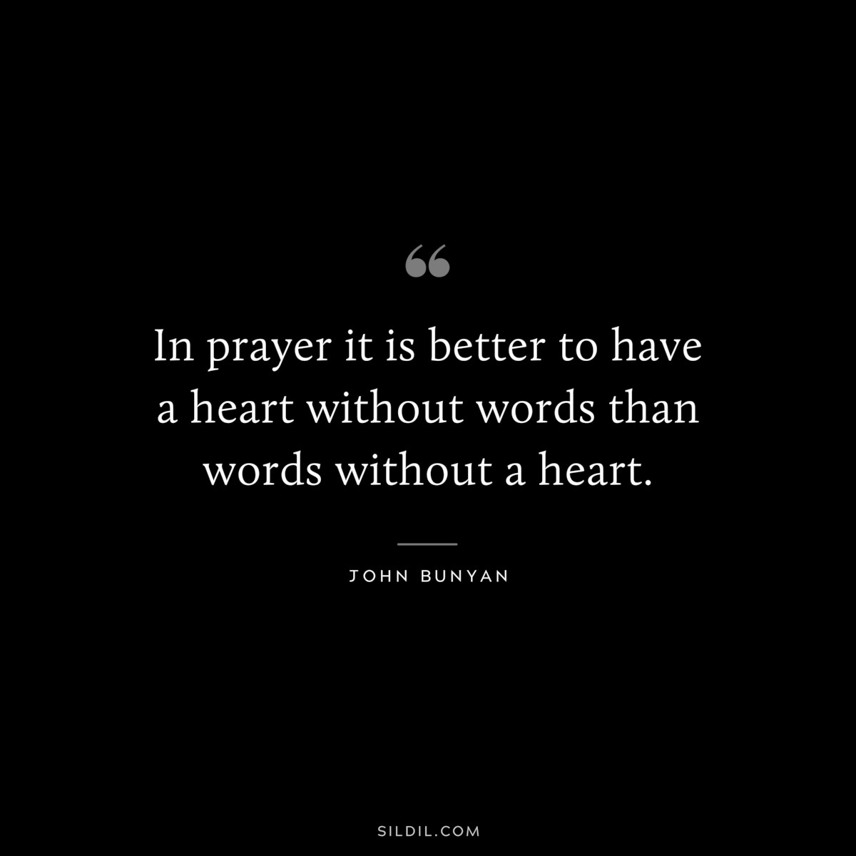 In prayer it is better to have a heart without words than words without a heart. ― John Bunyan