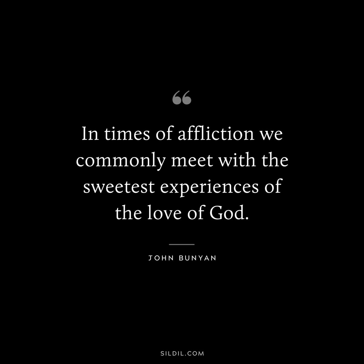 In times of affliction we commonly meet with the sweetest experiences of the love of God. ― John Bunyan