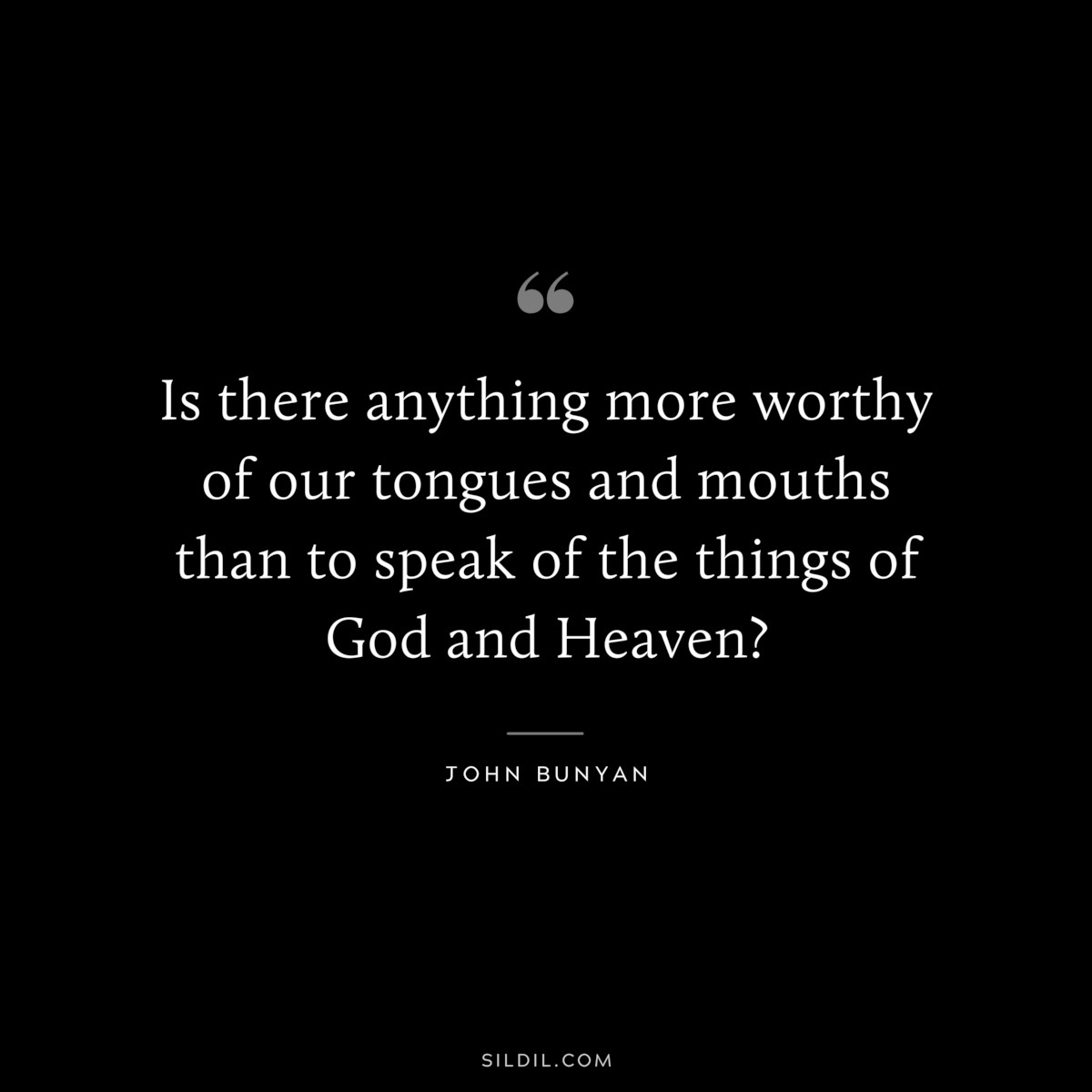 Is there anything more worthy of our tongues and mouths than to speak of the things of God and Heaven? ― John Bunyan