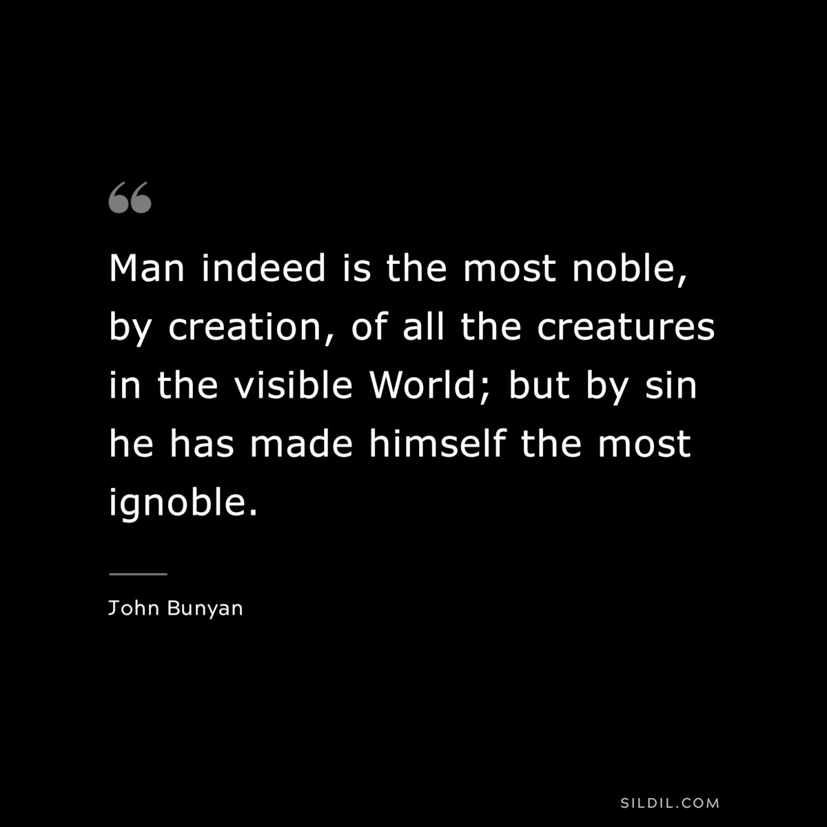Man indeed is the most noble, by creation, of all the creatures in the visible World; but by sin he has made himself the most ignoble. ― John Bunyan