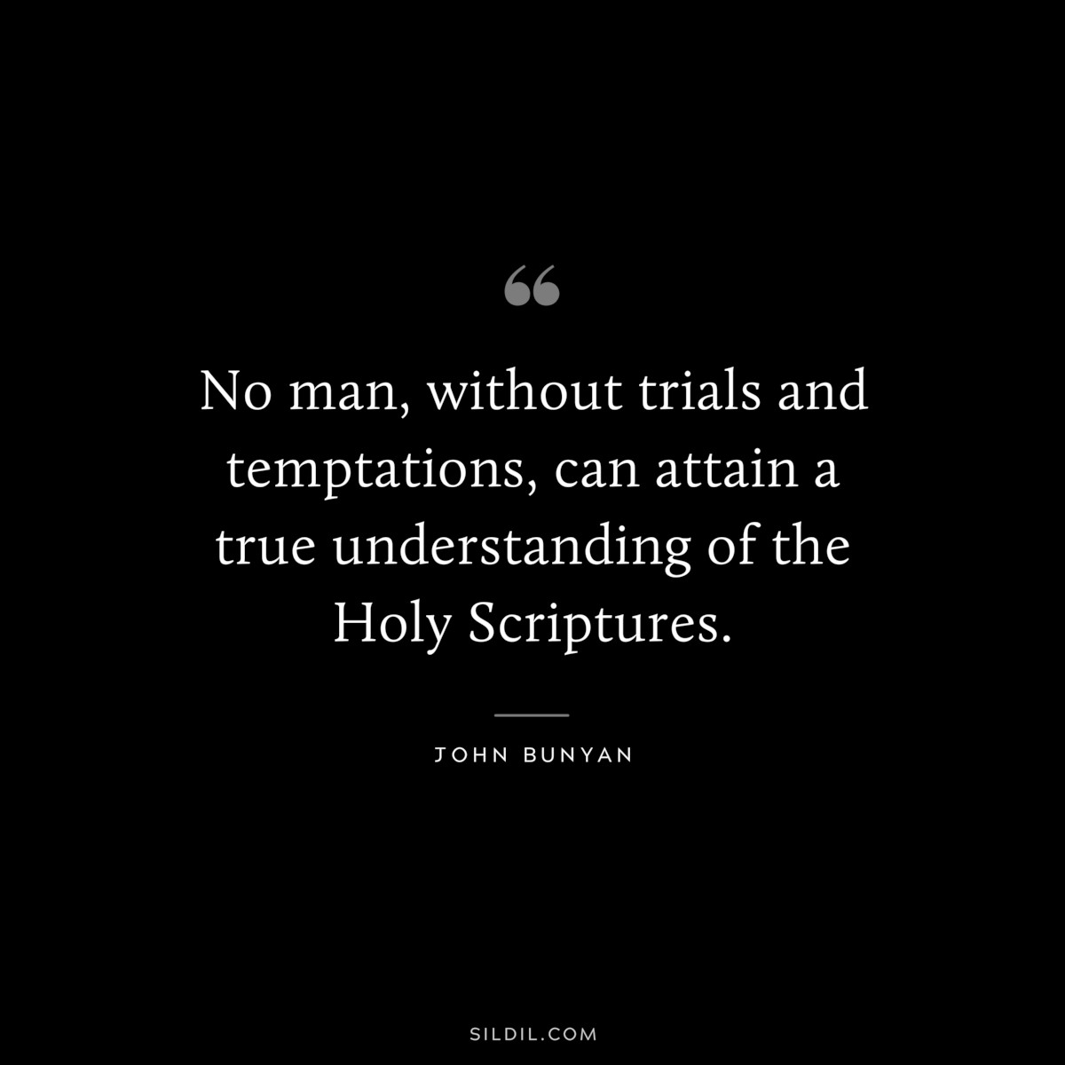 No man, without trials and temptations, can attain a true understanding of the Holy Scriptures. ― John Bunyan