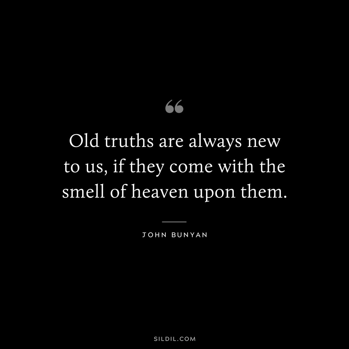Old truths are always new to us, if they come with the smell of heaven upon them. ― John Bunyan