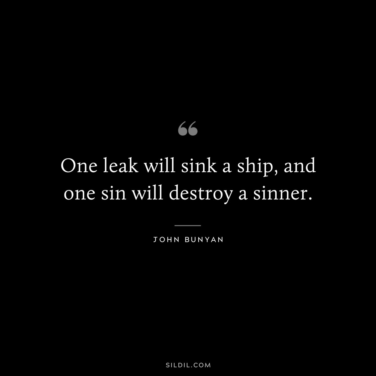 One leak will sink a ship, and one sin will destroy a sinner. ― John Bunyan