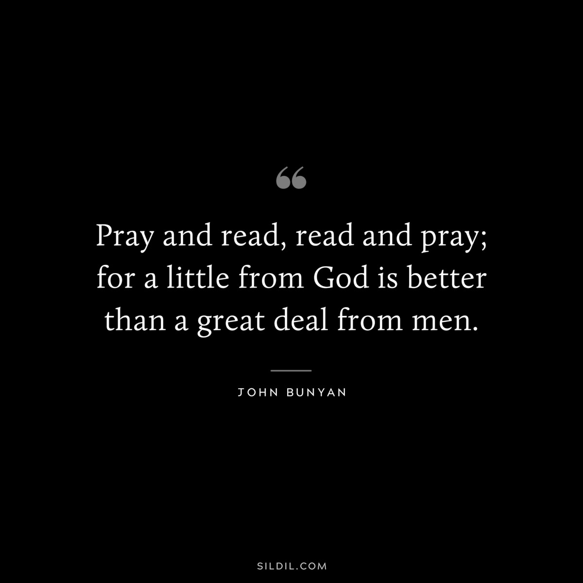Pray and read, read and pray; for a little from God is better than a great deal from men. ― John Bunyan