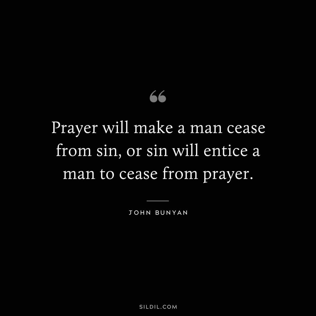 Prayer will make a man cease from sin, or sin will entice a man to cease from prayer. ― John Bunyan
