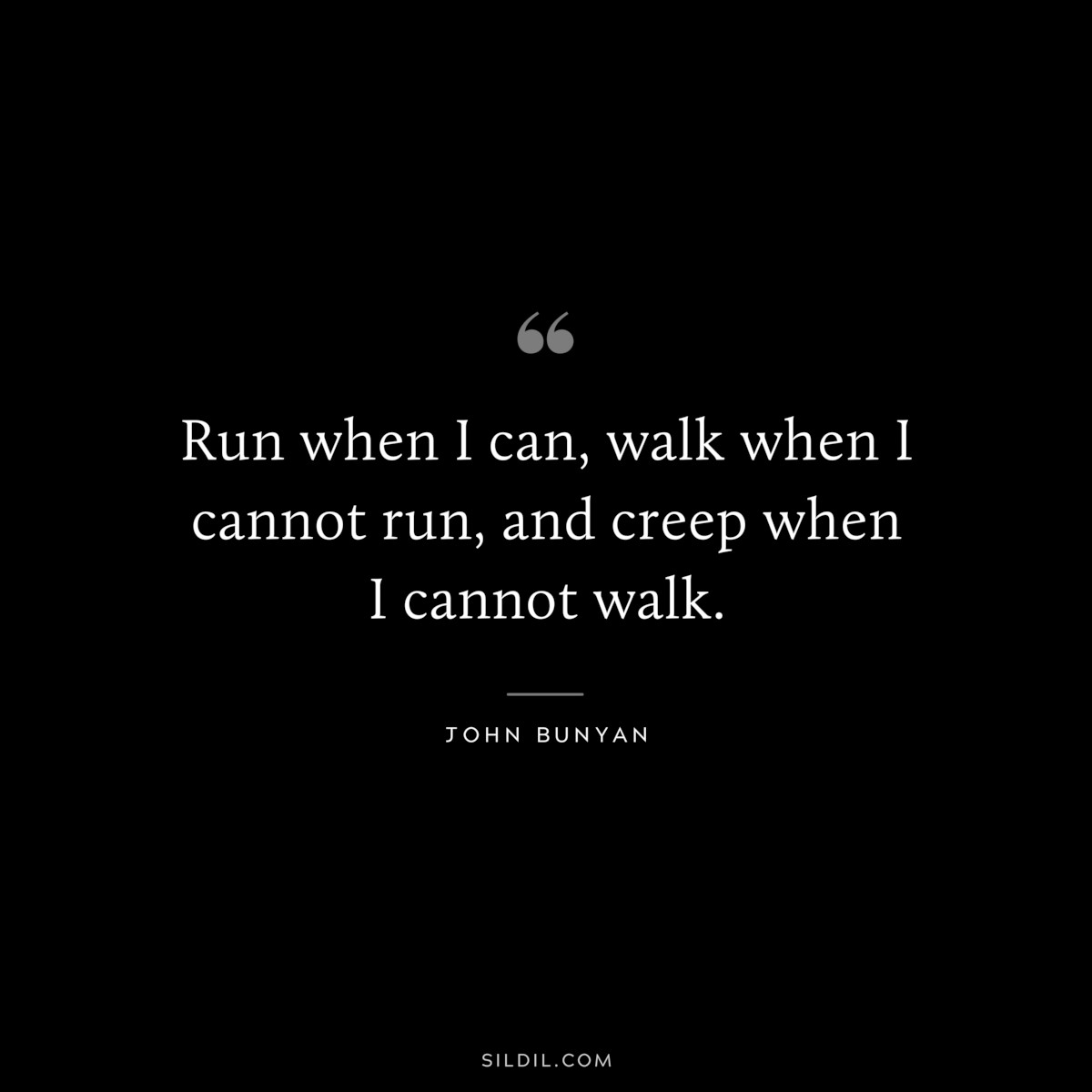 Run when I can, walk when I cannot run, and creep when I cannot walk. ― John Bunyan