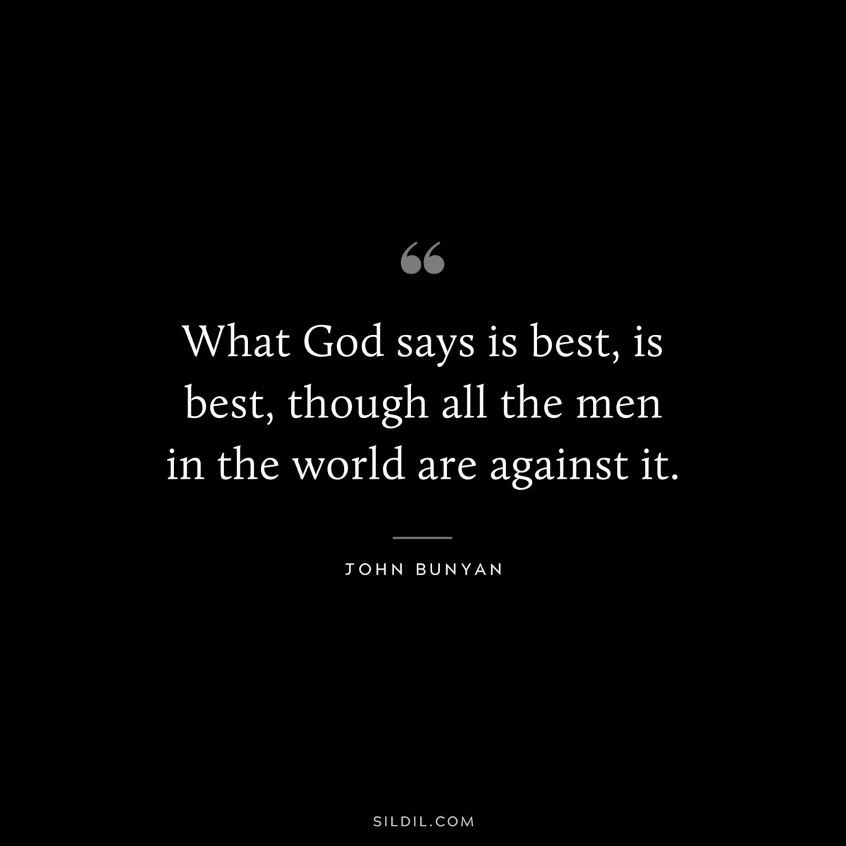 What God says is best, is best, though all the men in the world are against it. ― John Bunyan