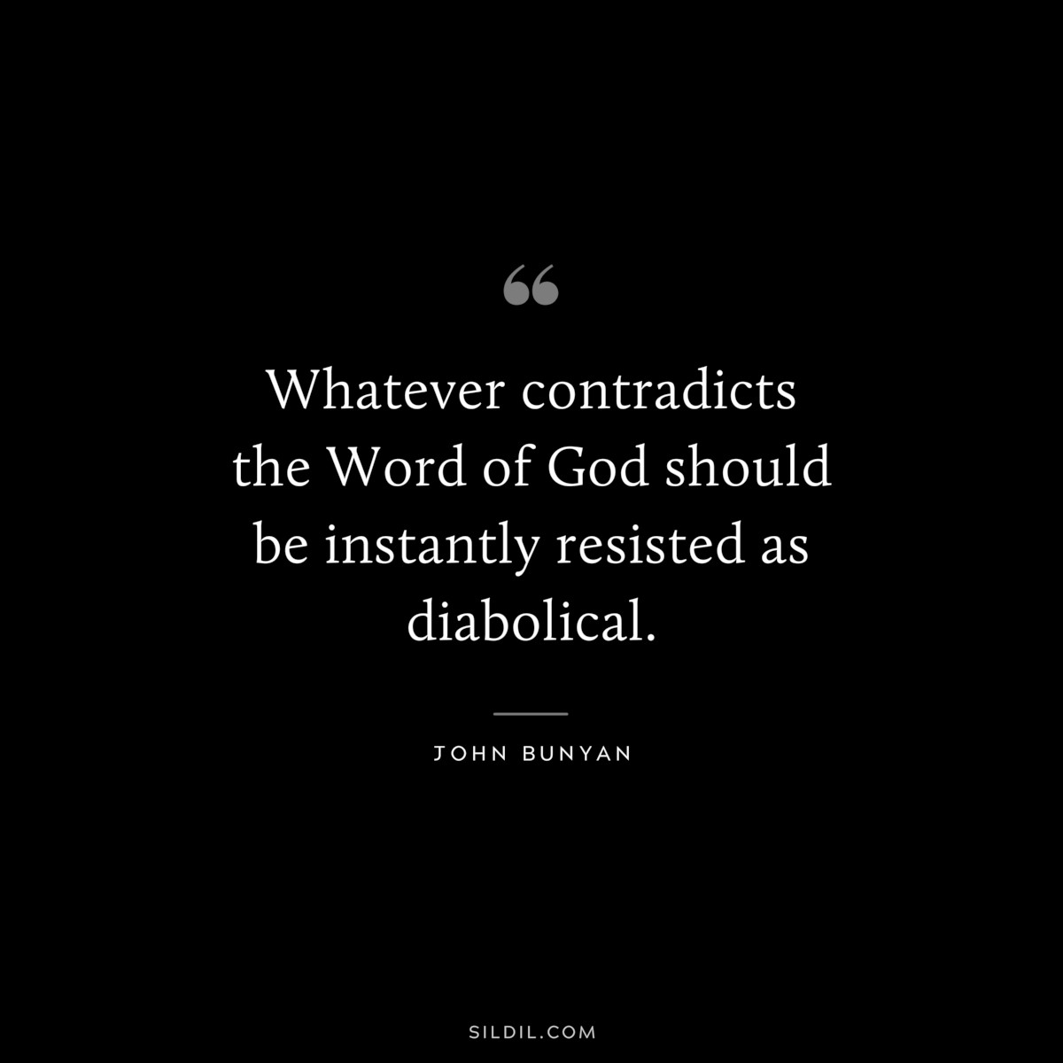 Whatever contradicts the Word of God should be instantly resisted as diabolical. ― John Bunyan
