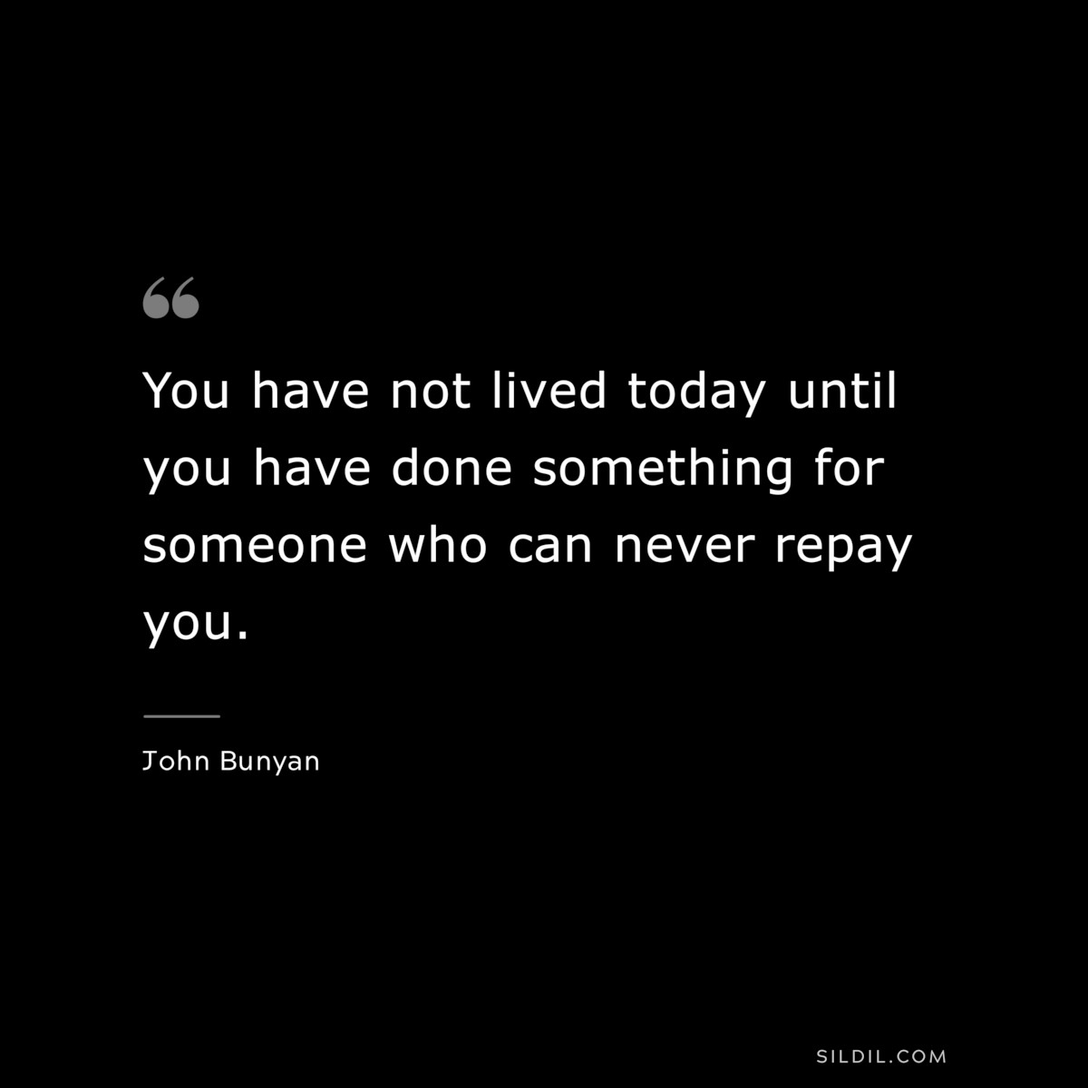 You have not lived today until you have done something for someone who can never repay you. ― John Bunyan