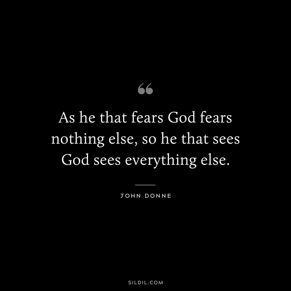 As he that fears God fears nothing else, so he that sees God sees everything else. ― John Donne