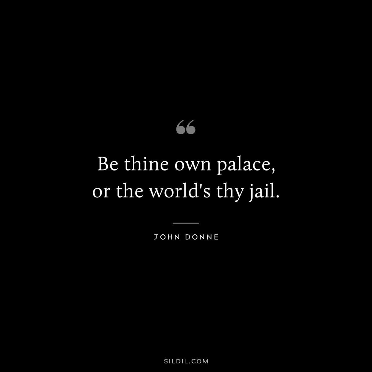 Be thine own palace, or the world's thy jail. ― John Donne