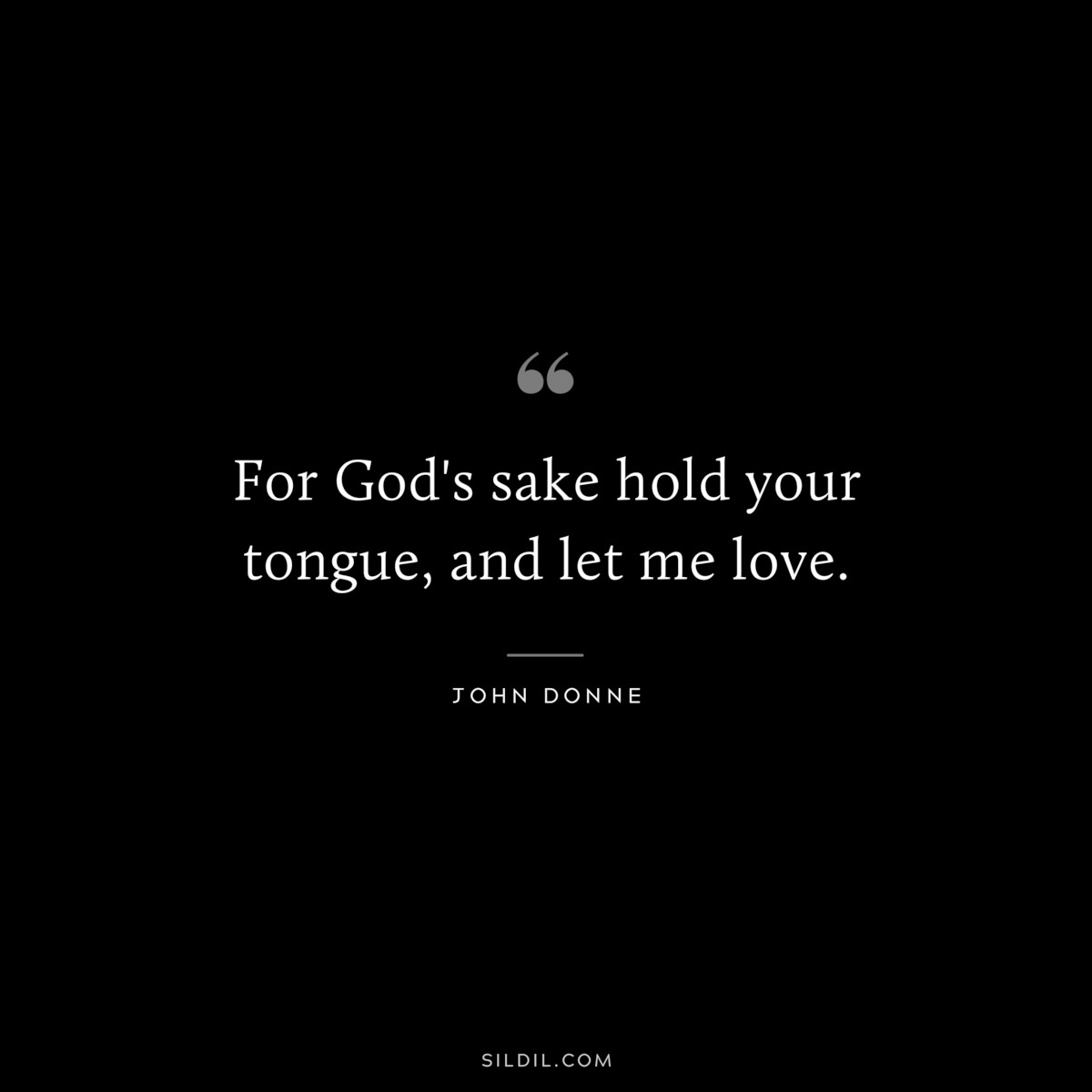 For God's sake hold your tongue, and let me love. ― John Donne